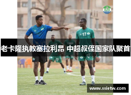 老卡隆执教塞拉利昂 中超叔侄国家队聚首